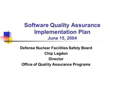 Software Quality Assurance Implementation Plan June 15, 2004 Defense Nuclear Facilities Safety Board Chip Lagdon Director Office of Quality Assurance Programs.