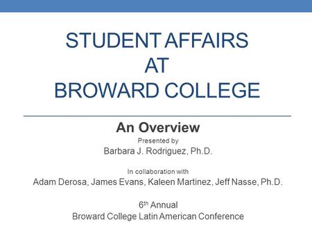 STUDENT AFFAIRS AT BROWARD COLLEGE An Overview Presented by Barbara J. Rodriguez, Ph.D. In collaboration with Adam Derosa, James Evans, Kaleen Martinez,