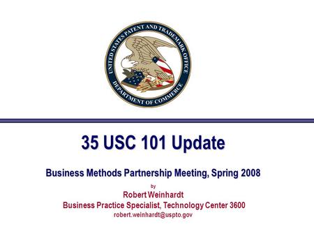 35 USC 101 Update Business Methods Partnership Meeting, Spring 2008 by Robert Weinhardt Business Practice Specialist, Technology Center 3600