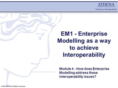 © 2005-2006 The ATHENA Consortium. EM1 - Enterprise Modelling as a way to achieve Interoperability Module 4 - How does Enterprise Modelling address these.