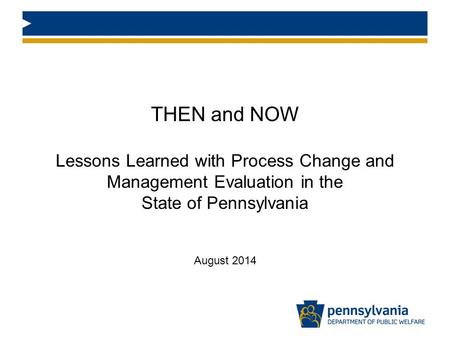 THEN and NOW Lessons Learned with Process Change and Management Evaluation in the State of Pennsylvania August 2014.