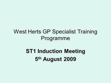 West Herts GP Specialist Training Programme ST1 Induction Meeting 5 th August 2009.