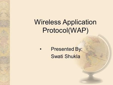 Wireless Application Protocol(WAP) Presented By: Swati Shukla.