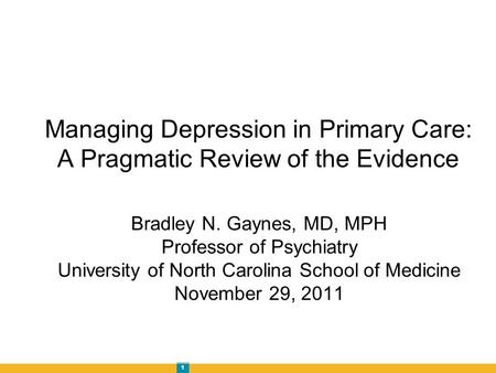 1 Managing Depression in Primary Care: A Pragmatic Review of the Evidence Bradley N. Gaynes, MD, MPH Professor of Psychiatry University of North Carolina.
