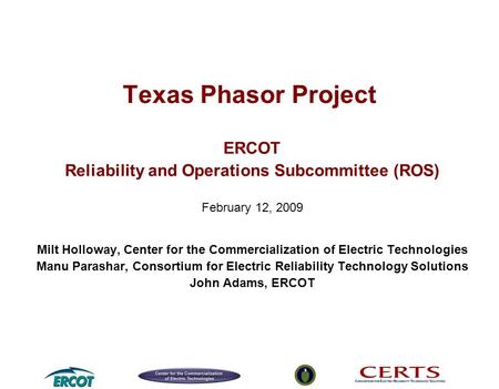 Texas Phasor Project ERCOT Reliability and Operations Subcommittee (ROS) February 12, 2009 Milt Holloway, Center for the Commercialization of Electric.