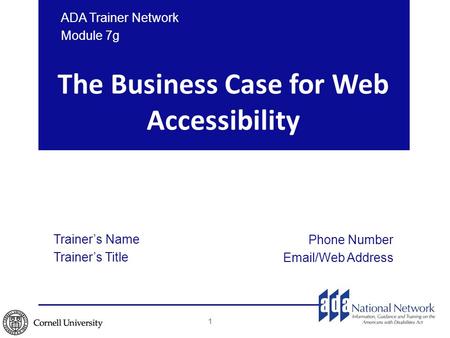 The Business Case for Web Accessibility Trainer’s Name Trainer’s Title Phone Number Email/Web Address ADA Trainer Network Module 7g 1.