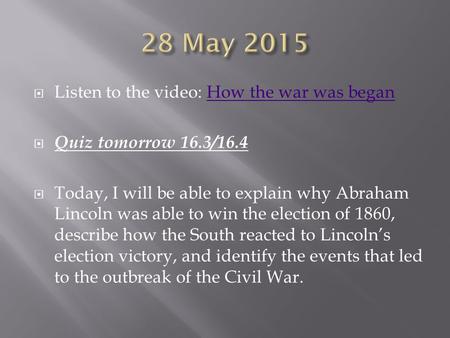  Listen to the video: How the war was beganHow the war was began  Quiz tomorrow 16.3/16.4  Today, I will be able to explain why Abraham Lincoln was.