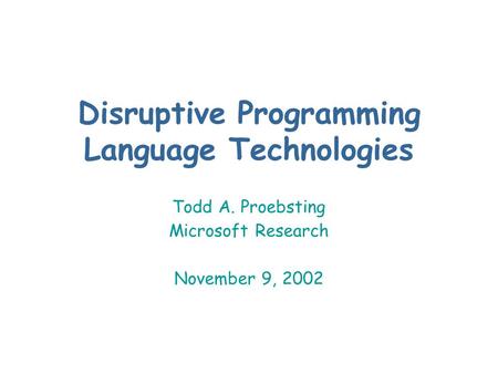 Disruptive Programming Language Technologies Todd A. Proebsting Microsoft Research November 9, 2002.