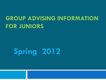 GROUP ADVISING INFORMATION FOR JUNIORS Spring 2012.