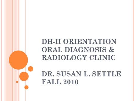 DH-II ORIENTATION ORAL DIAGNOSIS & RADIOLOGY CLINIC DR. SUSAN L. SETTLE FALL 2010.