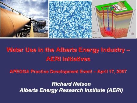Water Use in the Alberta Energy Industry – AERI Initiatives APEGGA Practice Development Event – April 17, 2007 Richard Nelson Alberta Energy Research Institute.