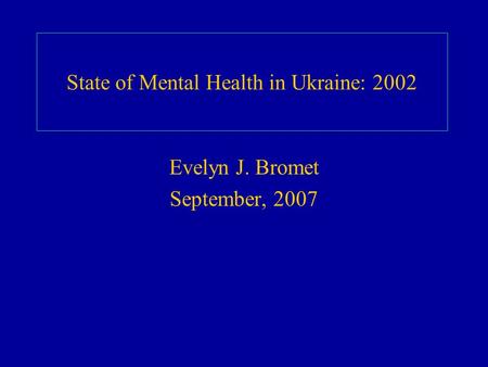 State of Mental Health in Ukraine: 2002 Evelyn J. Bromet September, 2007.
