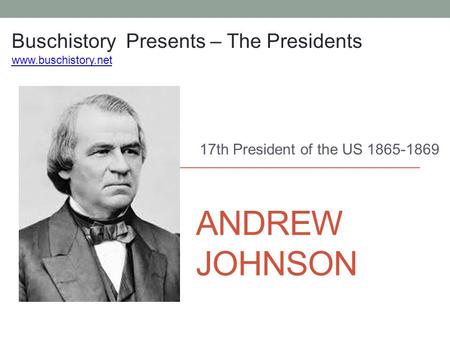 ANDREW JOHNSON 17th President of the US 1865-1869 Buschistory Presents – The Presidents www.buschistory.net.