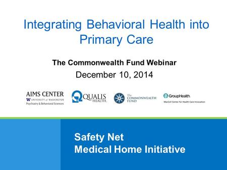 Safety Net Medical Home Initiative The Commonwealth Fund Webinar December 10, 2014 Integrating Behavioral Health into Primary Care.