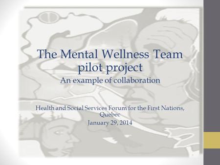 The Mental Wellness Team pilot project An example of collaboration Health and Social Services Forum for the First Nations, Quebec January 29, 2014.