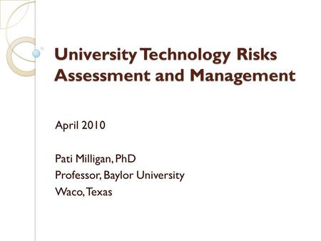 University Technology Risks Assessment and Management April 2010 Pati Milligan, PhD Professor, Baylor University Waco, Texas.