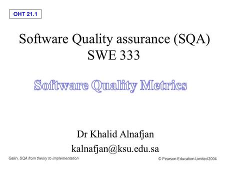 OHT 21.1 Galin, SQA from theory to implementation © Pearson Education Limited 2004 Software Quality assurance (SQA) SWE 333 Dr Khalid Alnafjan