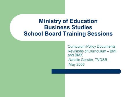Ministry of Education Business Studies School Board Training Sessions Curriculum Policy Documents Revisions of Curriculum – BMI and BMX - Natalie Gerster,