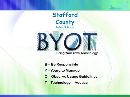 Bring Your Own Technology Stafford County Public Schools B – Be Responsible Y – Yours to Manage O – Observe Usage Guidelines T – Technology = Access.