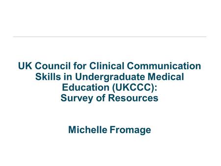 UK Council for Clinical Communication Skills in Undergraduate Medical Education (UKCCC): Survey of Resources Michelle Fromage.