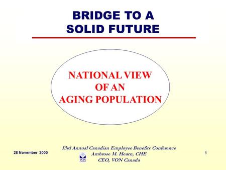 28 November 2000 33rd Annual Canadian Employee Benefits Conference Ambrose M. Hearn, CHE CEO, VON Canada 1 NATIONAL VIEW OF AN AGING POPULATION BRIDGE.