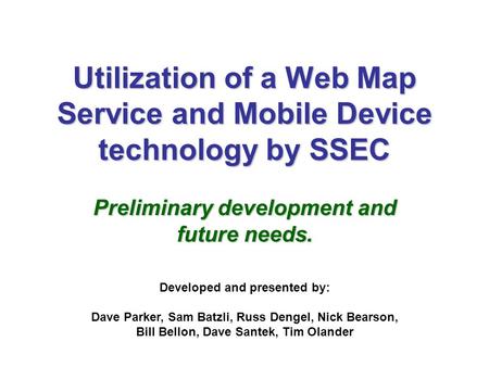 Utilization of a Web Map Service and Mobile Device technology by SSEC Preliminary development and future needs. Developed and presented by: Dave Parker,