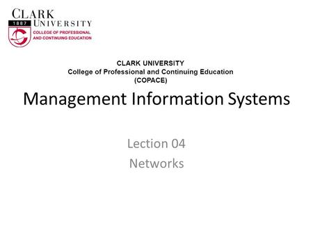 Management Information Systems Lection 04 Networks CLARK UNIVERSITY College of Professional and Continuing Education (COPACE)