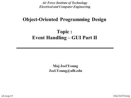 28-Aug-15 Air Force Institute of Technology Electrical and Computer Engineering Object-Oriented Programming Design Topic : Event Handling – GUI Part II.