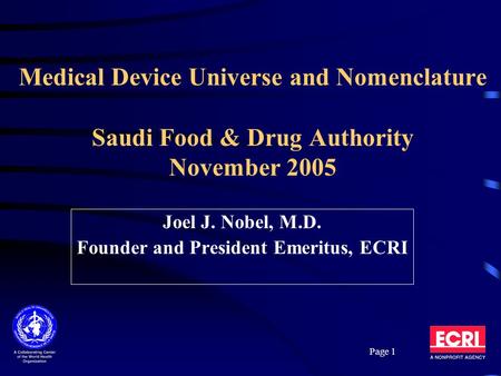 Page 1 Medical Device Universe and Nomenclature Saudi Food & Drug Authority November 2005 Joel J. Nobel, M.D. Founder and President Emeritus, ECRI.