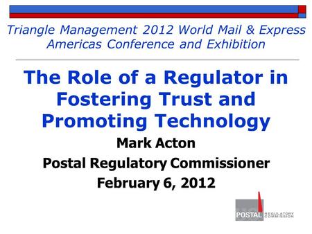 Triangle Management 2012 World Mail & Express Americas Conference and Exhibition The Role of a Regulator in Fostering Trust and Promoting Technology Mark.