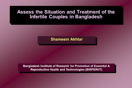 Assess the Situation and Treatment of the Infertile Couples in Bangladesh Shameem Akhtar Bangladesh Institute of Research for Promotion of Essential &