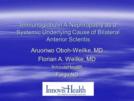 Immunoglobulin A Nephropathy as a Systemic Underlying Cause of Bilateral Anterior Scleritis Aruoriwo Oboh-Weilke, MD Florian A. Weilke, MD InnovisHealthFargo,ND.