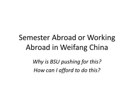 Semester Abroad or Working Abroad in Weifang China Why is BSU pushing for this? How can I afford to do this?