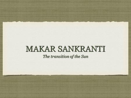 MAKAR SANKRANTI The transition of the Sun. WHAT IS MAKAR SANKRANTI?. On this day people thank the Sun God “Suryadev” for a good harvest, and offer the.