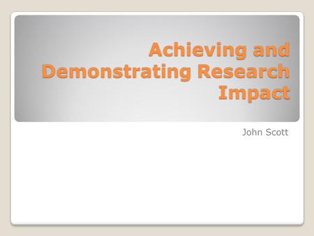 Achieving and Demonstrating Research Impact John Scott.