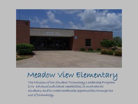 Meadow View Elementary The Mission of the Student Technology Leadership Program is to advance individual capabilities, to motivate all students, and to.