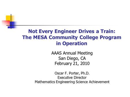 Not Every Engineer Drives a Train: The MESA Community College Program in Operation AAAS Annual Meeting San Diego, CA February 21, 2010 Oscar F. Porter,