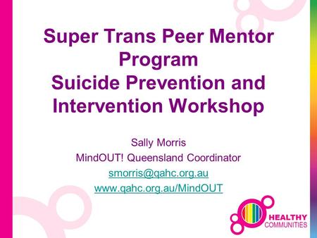 Super Trans Peer Mentor Program Suicide Prevention and Intervention Workshop Sally Morris MindOUT! Queensland Coordinator