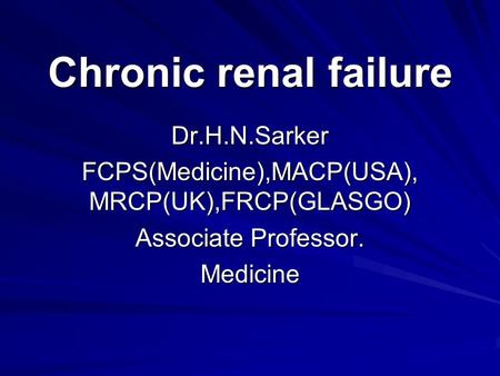 Chronic renal failure Dr.H.N.Sarker FCPS(Medicine),MACP(USA), MRCP(UK),FRCP(GLASGO) Associate Professor. Medicine.