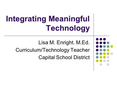 Integrating Meaningful Technology Lisa M. Enright. M.Ed. Curriculum/Technology Teacher Capital School District.