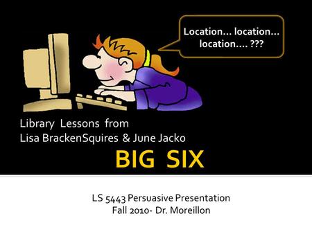 LS 5443 Persuasive Presentation Fall 2010- Dr. Moreillon Library Lessons from Lisa BrackenSquires & June Jack0 Location… location… location…. ???
