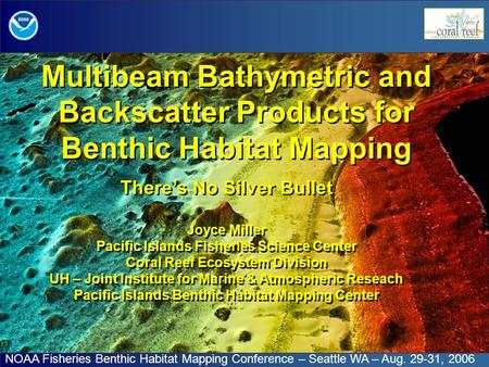 Multibeam Bathymetric and Backscatter Products for Benthic Habitat Mapping There’s No Silver Bullet Joyce Miller Pacific Islands Fisheries Science Center.