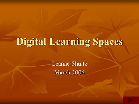 Digital Learning Spaces Leanne Shultz March 2006.