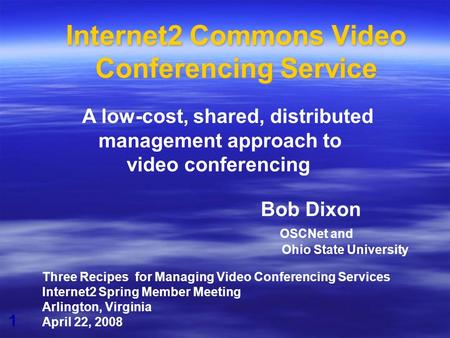 1 Internet2 Commons Video Conferencing Service Bob Dixon OSCNet and Ohio State University Three Recipes for Managing Video Conferencing Services Internet2.