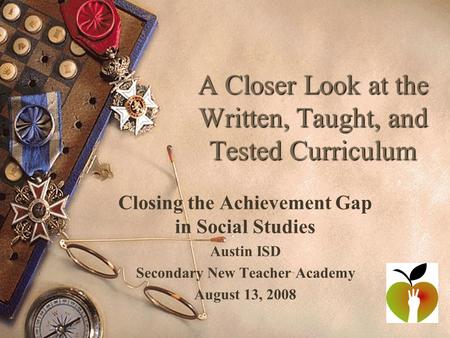 A Closer Look at the Written, Taught, and Tested Curriculum Closing the Achievement Gap in Social Studies Austin ISD Secondary New Teacher Academy August.