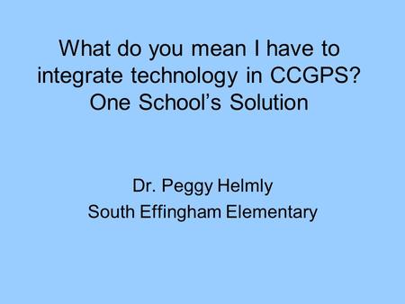 What do you mean I have to integrate technology in CCGPS? One School’s Solution Dr. Peggy Helmly South Effingham Elementary.