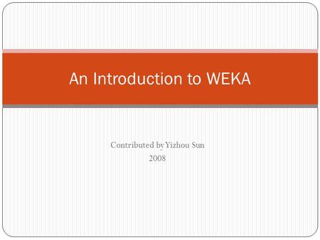 Contributed by Yizhou Sun 2008 An Introduction to WEKA.