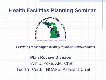 Health Facilities Planning Seminar Plan Review Division Irvin J. Poke, AIA, Chief Todd Y. Cordill, NCARB, Assistant Chief Providing for Michigan’s Safety.