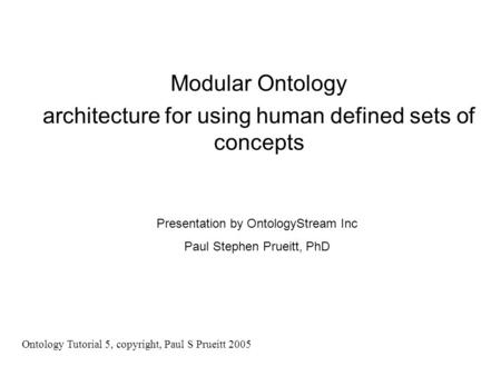 Modular Ontology architecture for using human defined sets of concepts Presentation by OntologyStream Inc Paul Stephen Prueitt, PhD Ontology Tutorial 5,