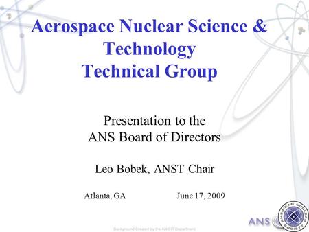 Aerospace Nuclear Science & Technology Technical Group Presentation to the ANS Board of Directors Leo Bobek, ANST Chair Atlanta, GAJune 17, 2009.